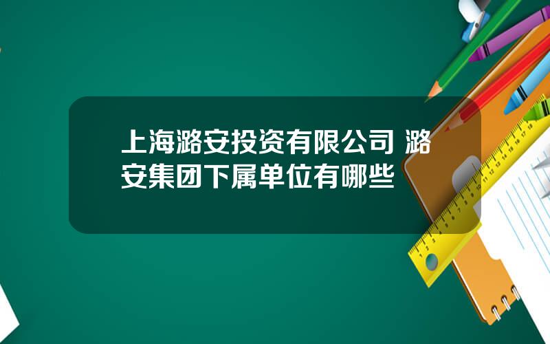 上海潞安投资有限公司 潞安集团下属单位有哪些